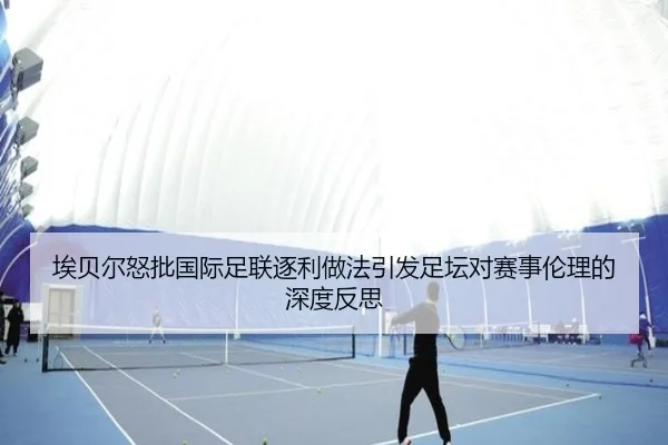 埃贝尔怒批国际足联逐利做法引发足坛对赛事伦理的深度反思