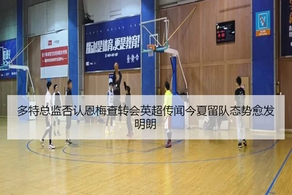 多特总监否认恩梅查转会英超传闻今夏留队态势愈发明朗